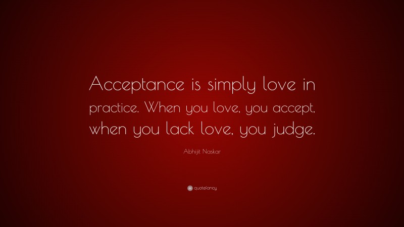 Abhijit Naskar Quote: “Acceptance is simply love in practice. When you love, you accept, when you lack love, you judge.”