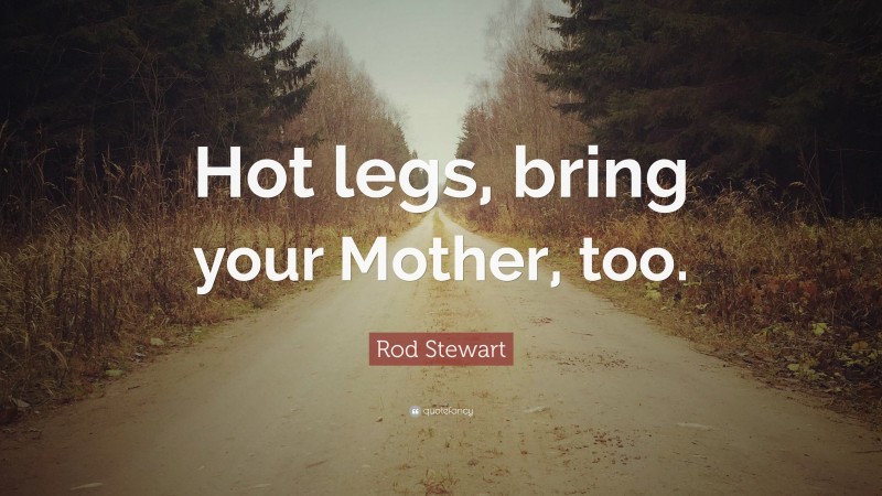 Rod Stewart Quote: “Hot legs, bring your Mother, too.”