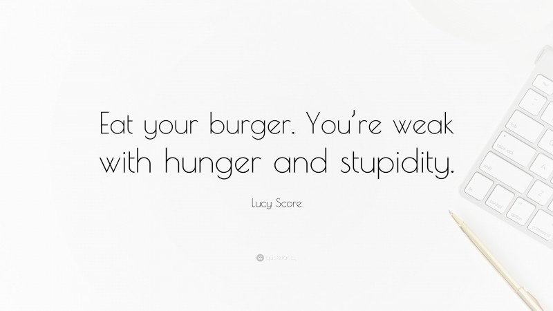 Lucy Score Quote: “Eat your burger. You’re weak with hunger and stupidity.”