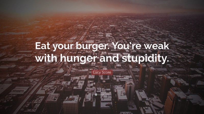 Lucy Score Quote: “Eat your burger. You’re weak with hunger and stupidity.”