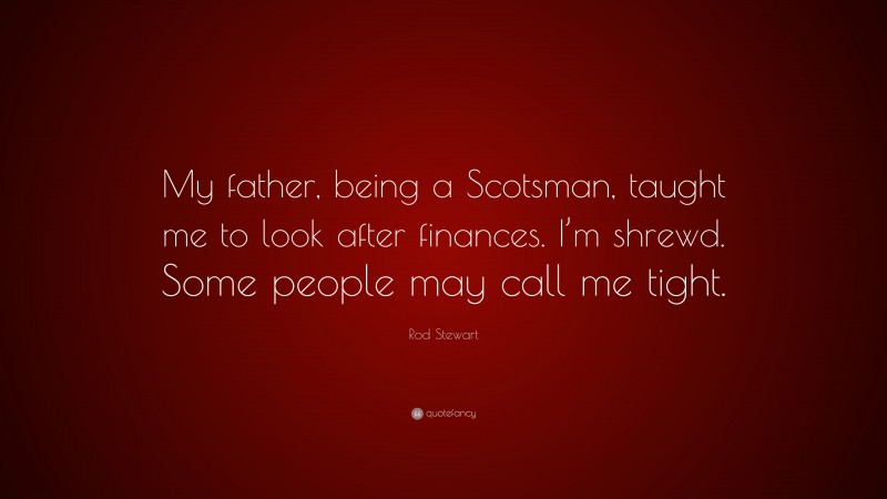 Rod Stewart Quote: “My father, being a Scotsman, taught me to look after finances. I’m shrewd. Some people may call me tight.”