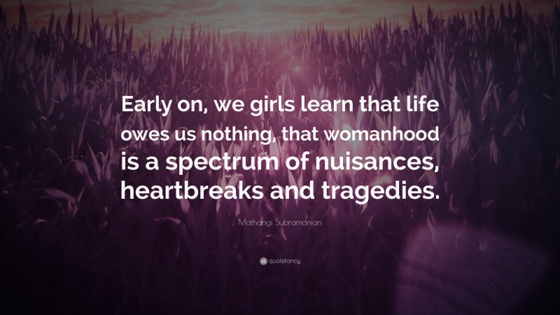 Mathangi Subramanian Quote: “Early on, we girls learn that life owes us nothing, that womanhood is a spectrum of nuisances, heartbreaks and tragedies.”