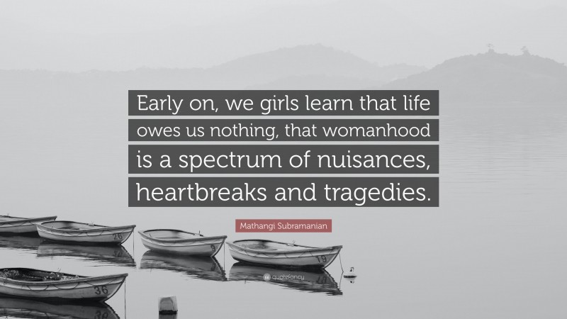 Mathangi Subramanian Quote: “Early on, we girls learn that life owes us nothing, that womanhood is a spectrum of nuisances, heartbreaks and tragedies.”