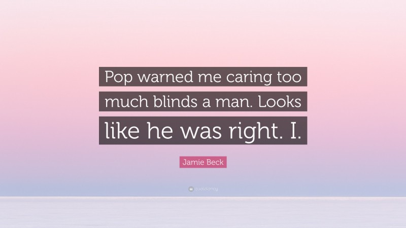 Jamie Beck Quote: “Pop warned me caring too much blinds a man. Looks like he was right. I.”