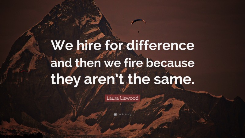Laura Liswood Quote: “We hire for difference and then we fire because they aren’t the same.”