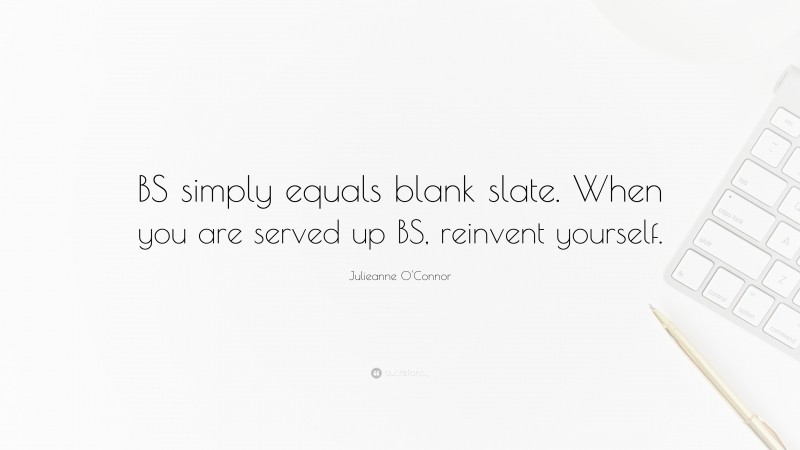 Julieanne O'Connor Quote: “BS simply equals blank slate. When you are served up BS, reinvent yourself.”