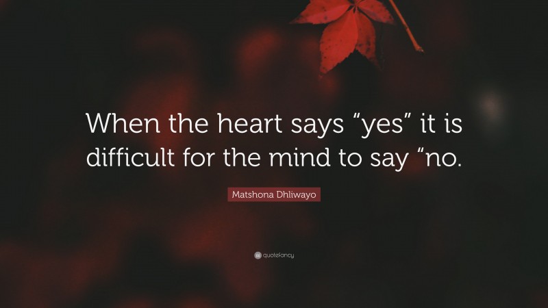 Matshona Dhliwayo Quote: “When the heart says “yes” it is difficult for the mind to say “no.”