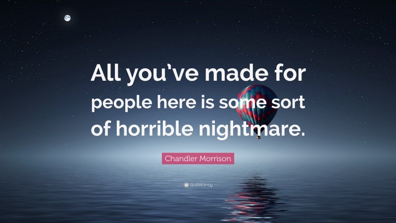 Chandler Morrison Quote: “All you’ve made for people here is some sort of horrible nightmare.”