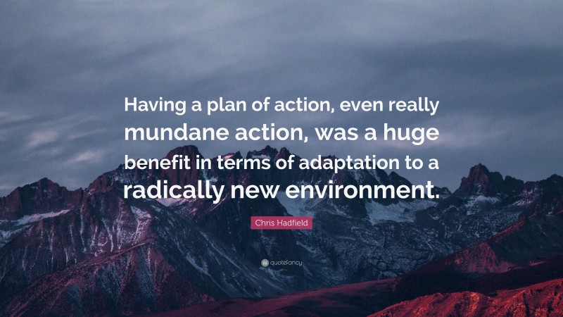 Chris Hadfield Quote: “Having a plan of action, even really mundane action, was a huge benefit in terms of adaptation to a radically new environment.”