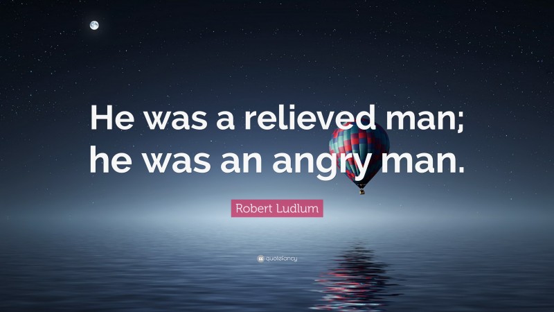 Robert Ludlum Quote: “He was a relieved man; he was an angry man.”