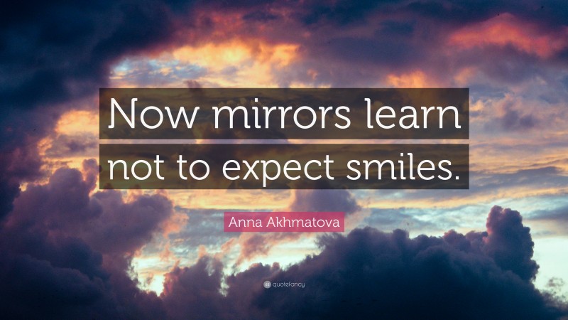 Anna Akhmatova Quote: “Now mirrors learn not to expect smiles.”
