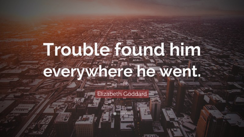 Elizabeth Goddard Quote: “Trouble found him everywhere he went.”