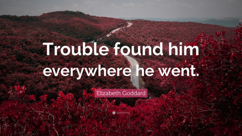 Elizabeth Goddard Quote: “Trouble found him everywhere he went.”
