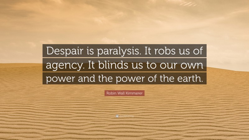 Robin Wall Kimmerer Quote: “Despair is paralysis. It robs us of agency. It blinds us to our own power and the power of the earth.”