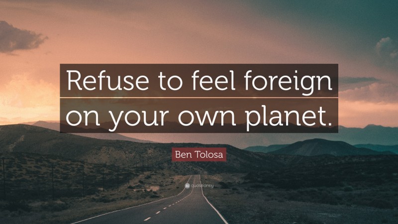 Ben Tolosa Quote: “Refuse to feel foreign on your own planet.”