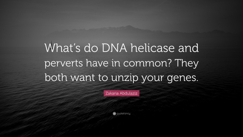 Zakaria Abdulaziz Quote: “What’s do DNA helicase and perverts have in common? They both want to unzip your genes.”