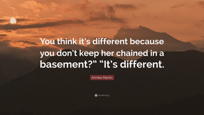 Annika Martin Quote: “You think it’s different because you don’t keep her chained in a basement?” “It’s different.”