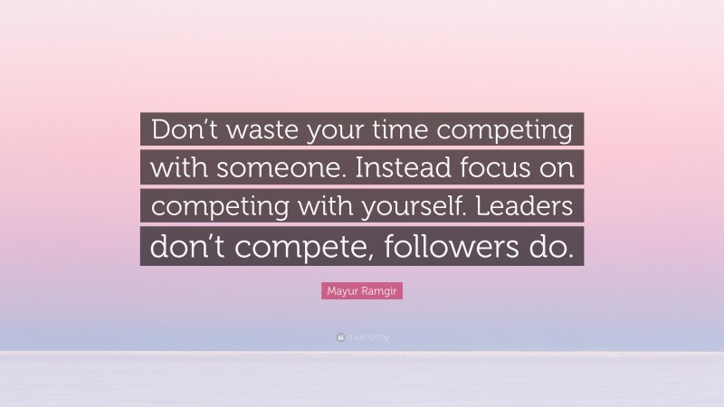 Mayur Ramgir Quote: “Don’t waste your time competing with someone. Instead focus on competing with yourself. Leaders don’t compete, followers do.”