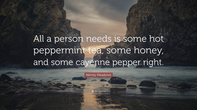 Wendy Meadows Quote: “All a person needs is some hot peppermint tea, some honey, and some cayenne pepper right.”