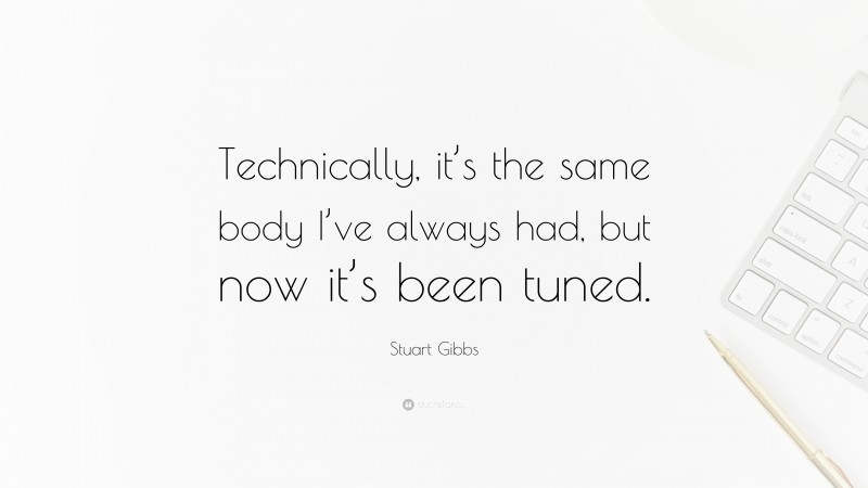 Stuart Gibbs Quote: “Technically, it’s the same body I’ve always had, but now it’s been tuned.”