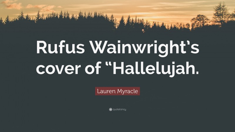 Lauren Myracle Quote: “Rufus Wainwright’s cover of “Hallelujah.”