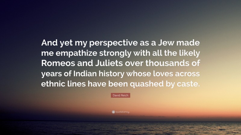 David Reich Quote: “And yet my perspective as a Jew made me empathize strongly with all the likely Romeos and Juliets over thousands of years of Indian history whose loves across ethnic lines have been quashed by caste.”