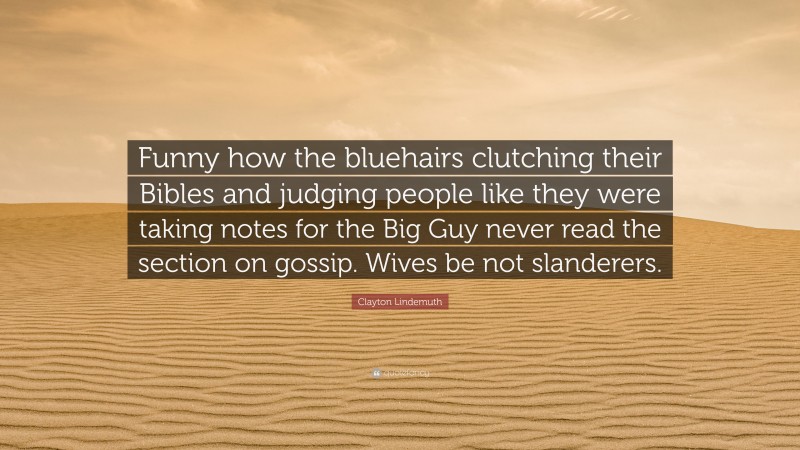 Clayton Lindemuth Quote: “Funny how the bluehairs clutching their Bibles and judging people like they were taking notes for the Big Guy never read the section on gossip. Wives be not slanderers.”