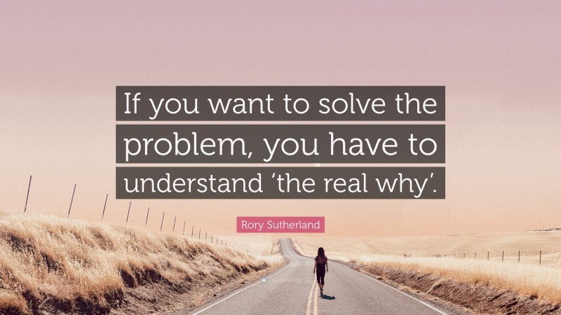 Rory Sutherland Quote: “If you want to solve the problem, you have to understand ‘the real why’.”