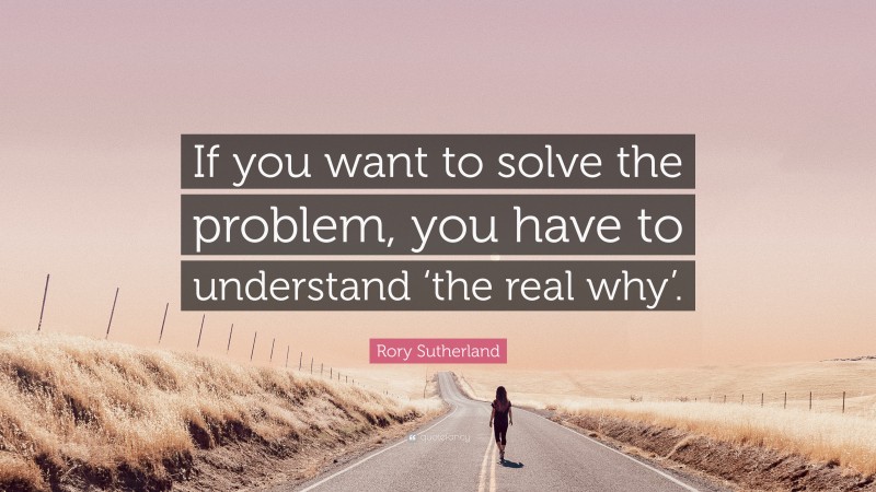 Rory Sutherland Quote: “If you want to solve the problem, you have to understand ‘the real why’.”