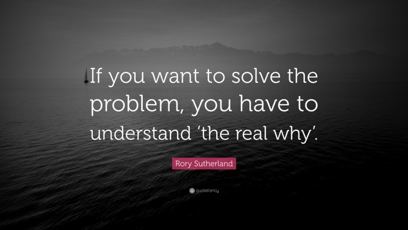 Rory Sutherland Quote: “If you want to solve the problem, you have to understand ‘the real why’.”