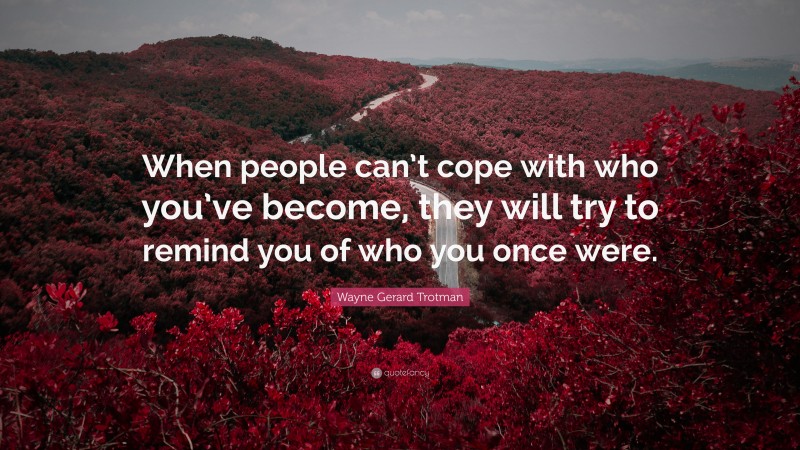 Wayne Gerard Trotman Quote: “When people can’t cope with who you’ve become, they will try to remind you of who you once were.”