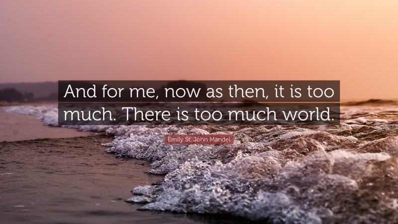 Emily St. John Mandel Quote: “And for me, now as then, it is too much. There is too much world.”