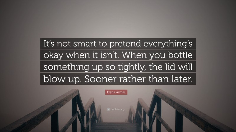Elena Armas Quote: “It’s not smart to pretend everything’s okay when it isn’t. When you bottle something up so tightly, the lid will blow up. Sooner rather than later.”