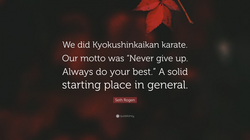 Seth Rogen Quote: “We did Kyokushinkaikan karate. Our motto was “Never give up. Always do your best.” A solid starting place in general.”