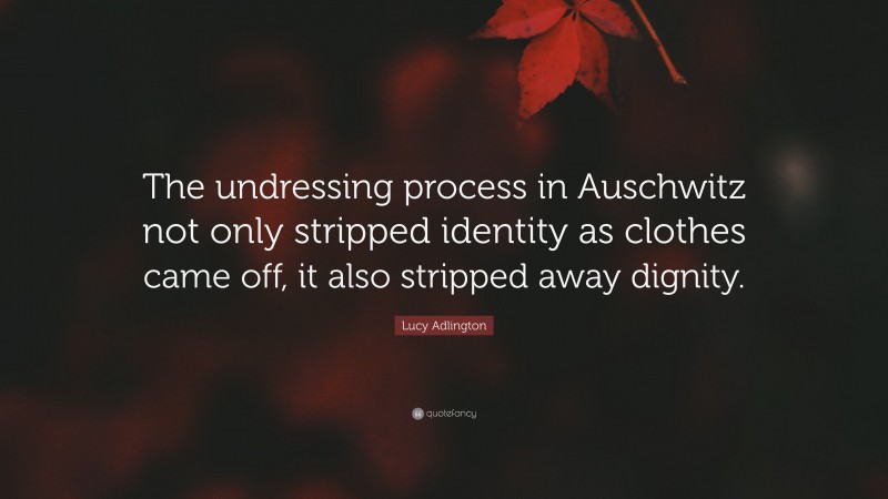Lucy Adlington Quote: “The undressing process in Auschwitz not only stripped identity as clothes came off, it also stripped away dignity.”