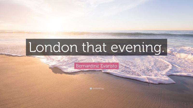 Bernardine Evaristo Quote: “London that evening.”