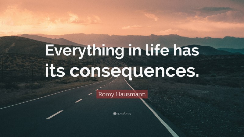 Romy Hausmann Quote: “Everything in life has its consequences.”