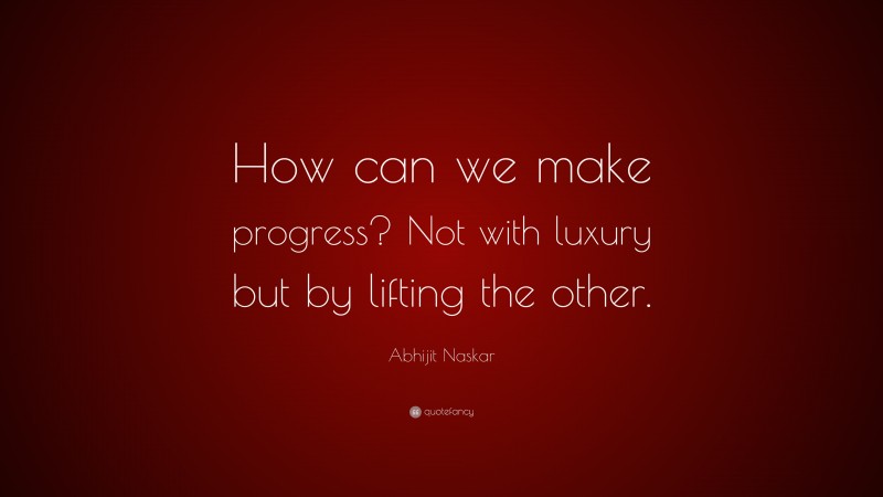 Abhijit Naskar Quote: “How can we make progress? Not with luxury but by lifting the other.”