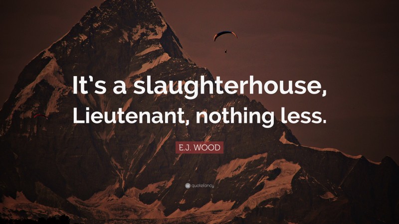 E.J. WOOD Quote: “It’s a slaughterhouse, Lieutenant, nothing less.”