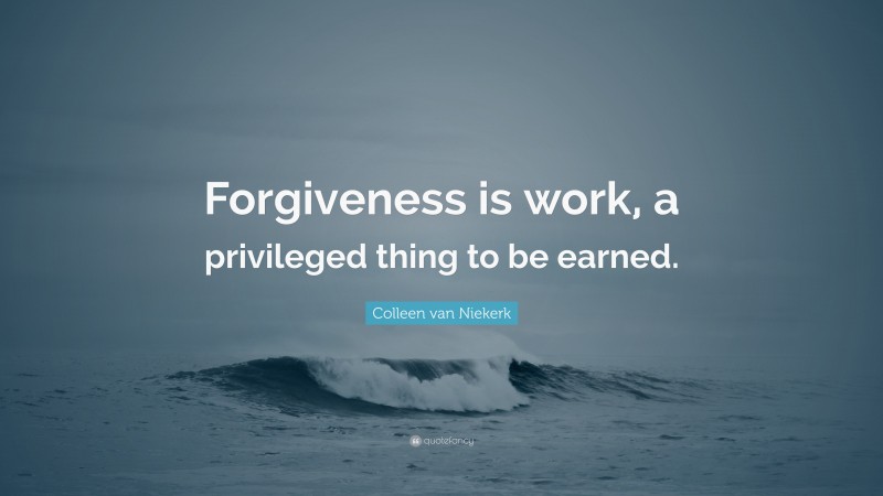 Colleen van Niekerk Quote: “Forgiveness is work, a privileged thing to be earned.”