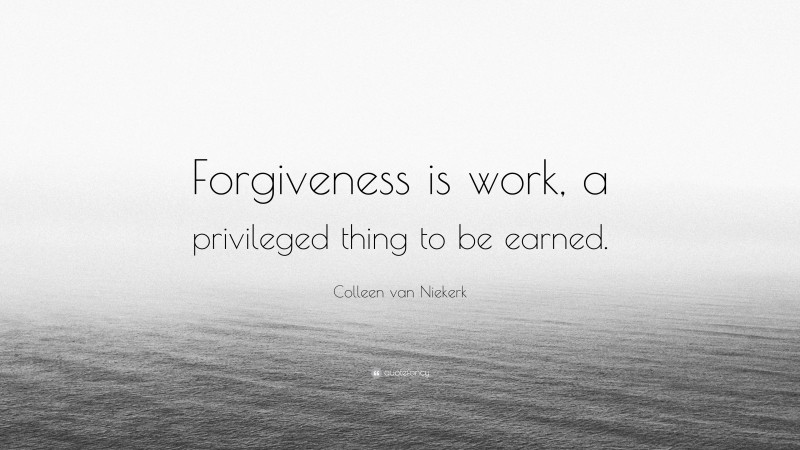 Colleen van Niekerk Quote: “Forgiveness is work, a privileged thing to be earned.”