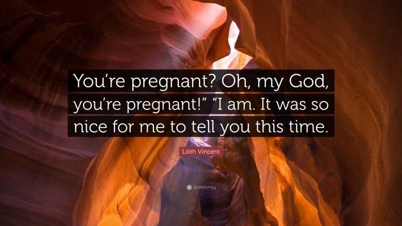 Lilith Vincent Quote: “You’re pregnant? Oh, my God, you’re pregnant!” “I am. It was so nice for me to tell you this time.”