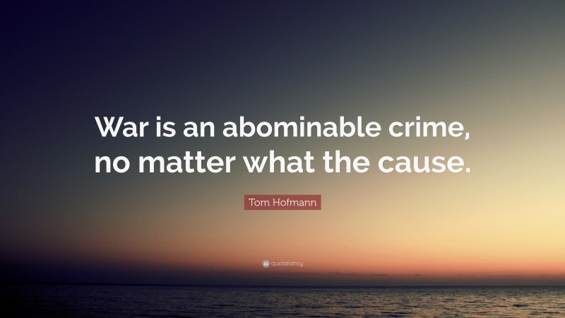 Tom Hofmann Quote: “War is an abominable crime, no matter what the cause.”
