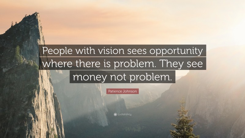 Patience Johnson Quote: “People with vision sees opportunity where there is problem. They see money not problem.”