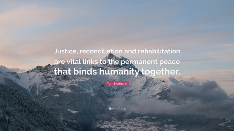 Tom Hofmann Quote: “Justice, reconciliation and rehabilitation are vital links to the permanent peace that binds humanity together.”