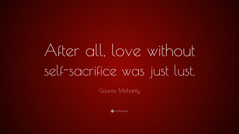 Gourav Mohanty Quote: “After all, love without self-sacrifice was just lust.”