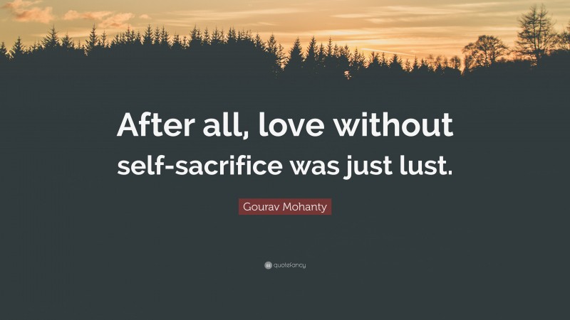 Gourav Mohanty Quote: “After all, love without self-sacrifice was just lust.”