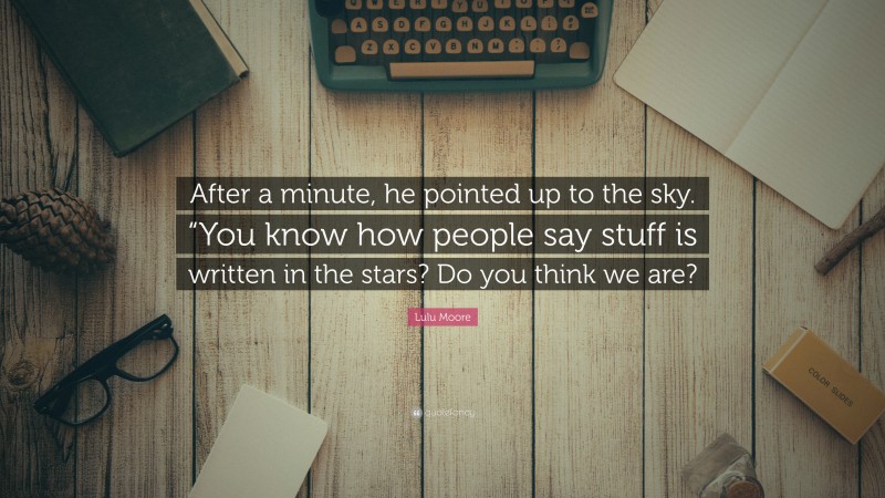 Lulu Moore Quote: “After a minute, he pointed up to the sky. “You know how people say stuff is written in the stars? Do you think we are?”