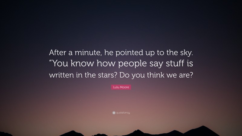 Lulu Moore Quote: “After a minute, he pointed up to the sky. “You know how people say stuff is written in the stars? Do you think we are?”