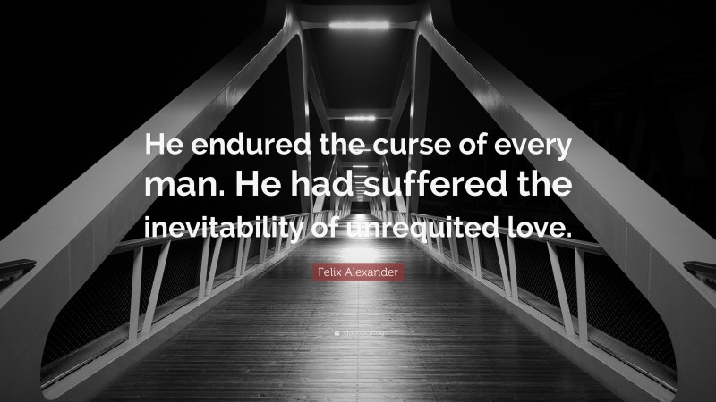 Felix Alexander Quote: “He endured the curse of every man. He had suffered the inevitability of unrequited love.”